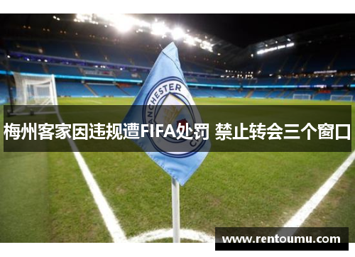梅州客家因违规遭FIFA处罚 禁止转会三个窗口